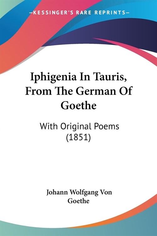 Iphigenia In Tauris, From The German Of Goethe: With Original Poems (1851) (Paperback)