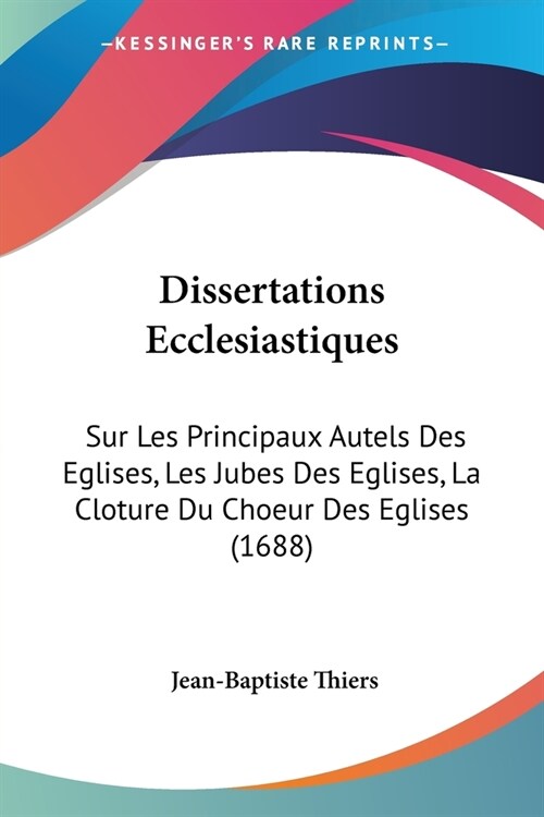 Dissertations Ecclesiastiques: Sur Les Principaux Autels Des Eglises, Les Jubes Des Eglises, La Cloture Du Choeur Des Eglises (1688) (Paperback)