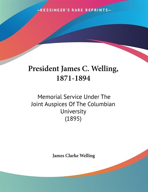 President James C. Welling, 1871-1894: Memorial Service Under The Joint Auspices Of The Columbian University (1895) (Paperback)