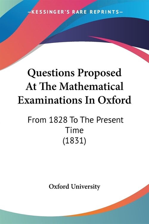 Questions Proposed At The Mathematical Examinations In Oxford: From 1828 To The Present Time (1831) (Paperback)