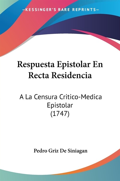Respuesta Epistolar En Recta Residencia: A La Censura Critico-Medica Epistolar (1747) (Paperback)