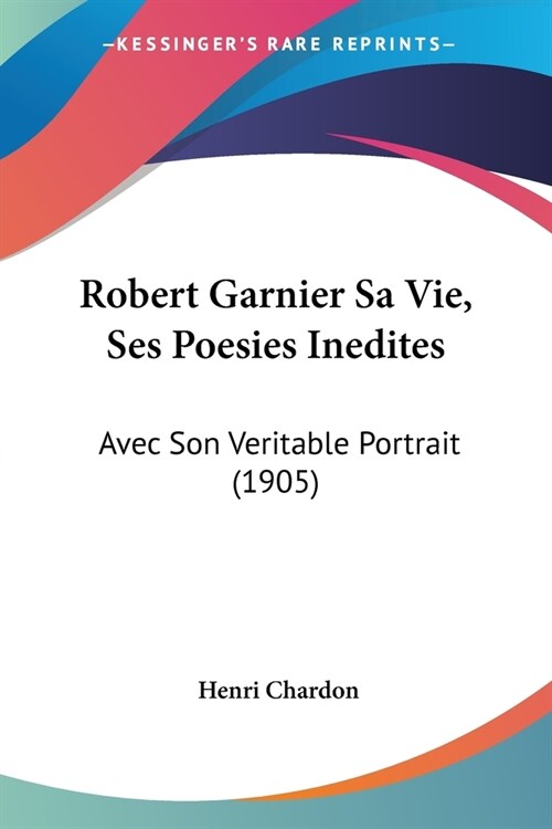 Robert Garnier Sa Vie, Ses Poesies Inedites: Avec Son Veritable Portrait (1905) (Paperback)