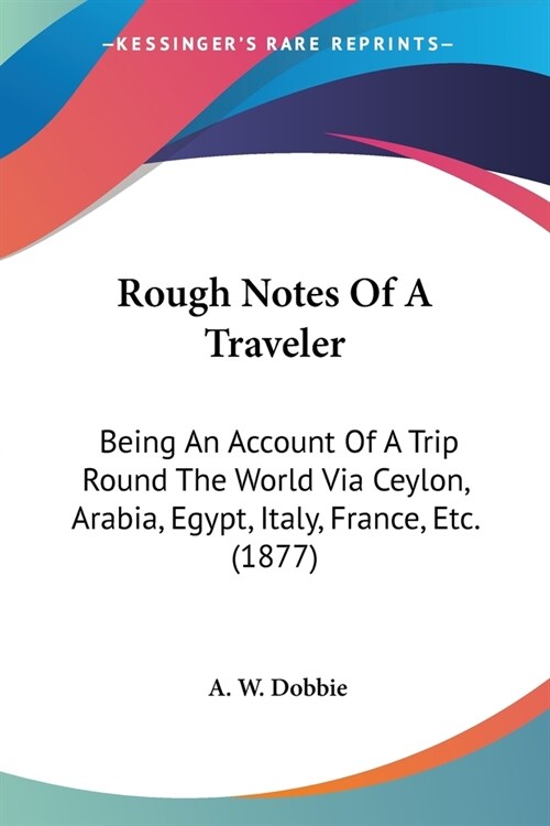 Rough Notes Of A Traveler: Being An Account Of A Trip Round The World Via Ceylon, Arabia, Egypt, Italy, France, Etc. (1877) (Paperback)