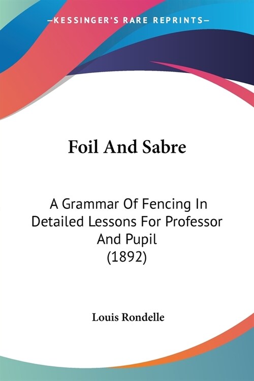 Foil And Sabre: A Grammar Of Fencing In Detailed Lessons For Professor And Pupil (1892) (Paperback)