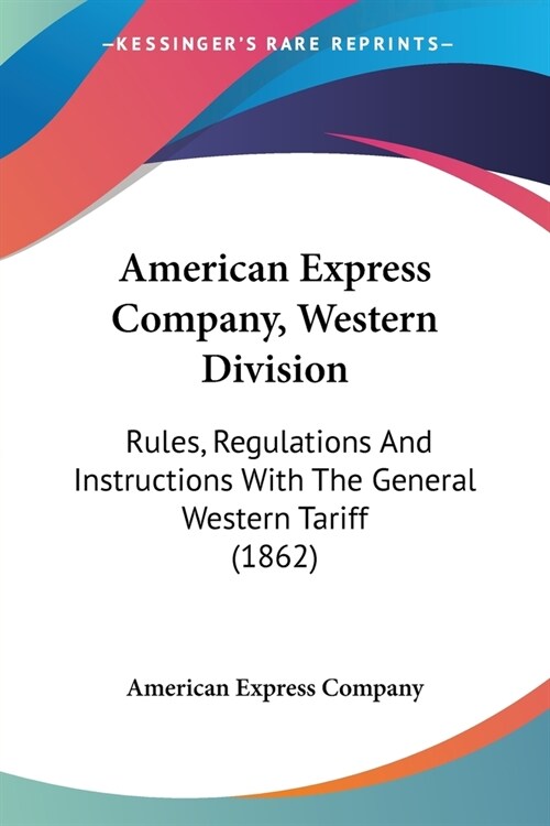 American Express Company, Western Division: Rules, Regulations And Instructions With The General Western Tariff (1862) (Paperback)
