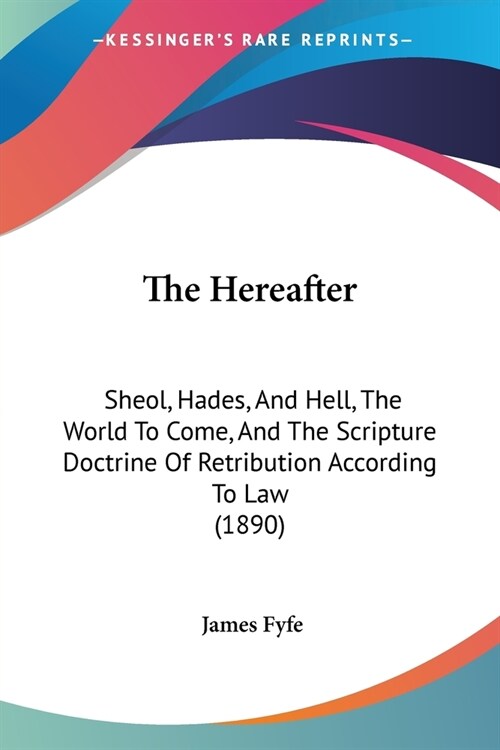 The Hereafter: Sheol, Hades, And Hell, The World To Come, And The Scripture Doctrine Of Retribution According To Law (1890) (Paperback)