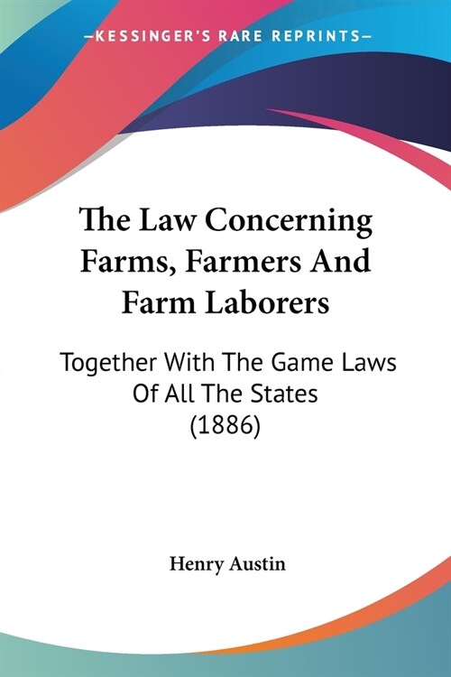 The Law Concerning Farms, Farmers And Farm Laborers: Together With The Game Laws Of All The States (1886) (Paperback)