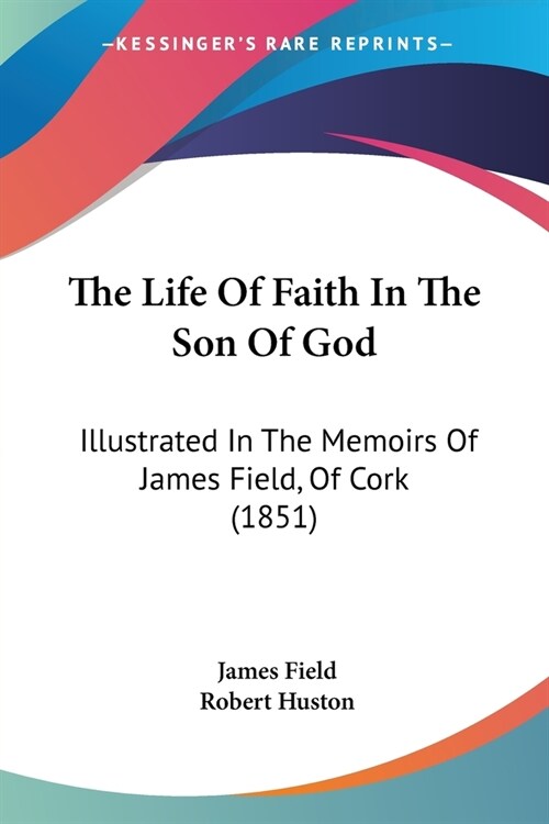 The Life Of Faith In The Son Of God: Illustrated In The Memoirs Of James Field, Of Cork (1851) (Paperback)