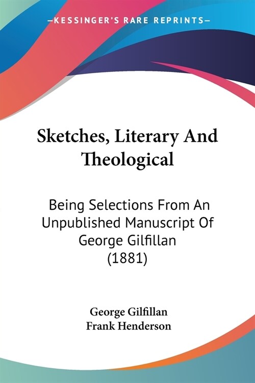 Sketches, Literary And Theological: Being Selections From An Unpublished Manuscript Of George Gilfillan (1881) (Paperback)