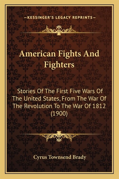 American Fights And Fighters: Stories Of The First Five Wars Of The United States, From The War Of The Revolution To The War Of 1812 (1900) (Paperback)
