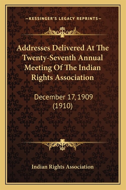 Addresses Delivered At The Twenty-Seventh Annual Meeting Of The Indian Rights Association: December 17, 1909 (1910) (Paperback)