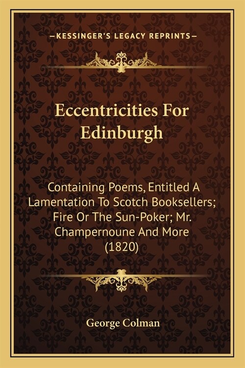 Eccentricities For Edinburgh: Containing Poems, Entitled A Lamentation To Scotch Booksellers; Fire Or The Sun-Poker; Mr. Champernoune And More (1820 (Paperback)