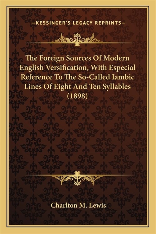 The Foreign Sources Of Modern English Versification, With Especial Reference To The So-Called Iambic Lines Of Eight And Ten Syllables (1898) (Paperback)