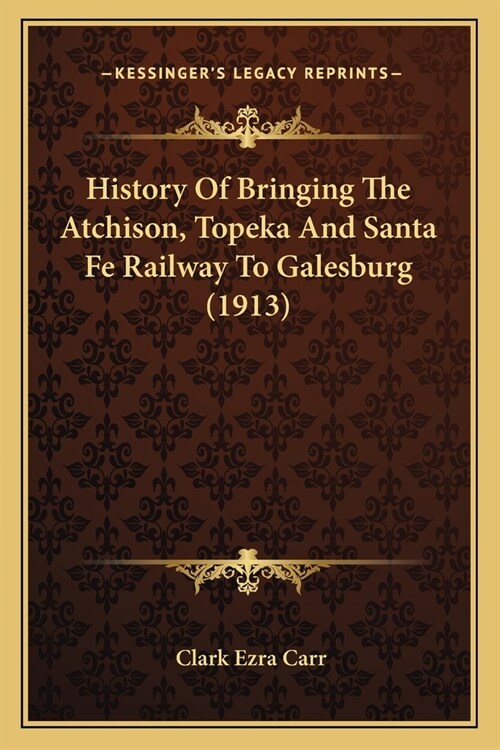 History Of Bringing The Atchison, Topeka And Santa Fe Railway To Galesburg (1913) (Paperback)