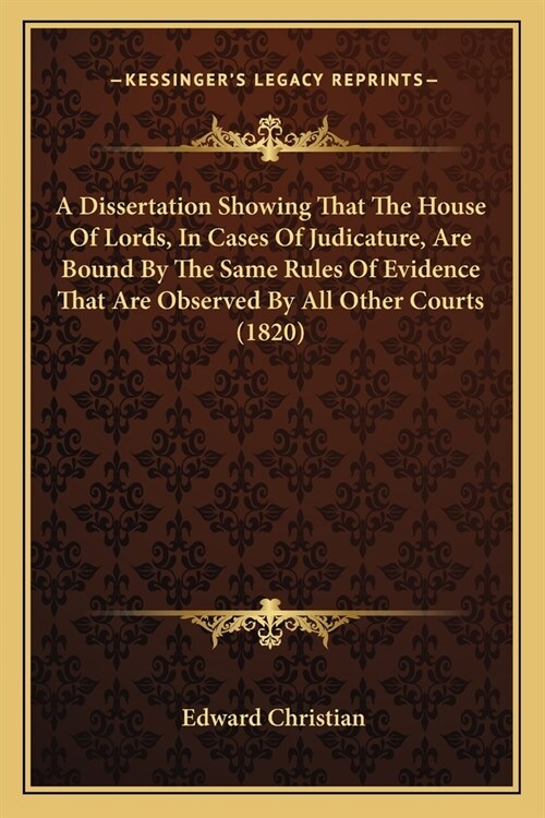 A Dissertation Showing That The House Of Lords, In Cases Of Judicature, Are Bound By The Same Rules Of Evidence That Are Observed By All Other Courts (Paperback)