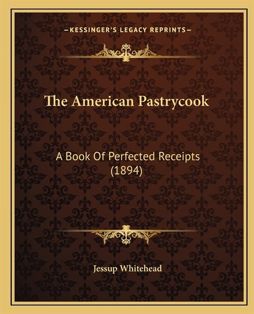 The American Pastrycook: A Book Of Perfected Receipts (1894) (Paperback)