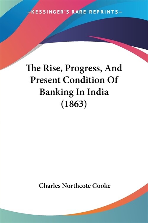 The Rise, Progress, And Present Condition Of Banking In India (1863) (Paperback)