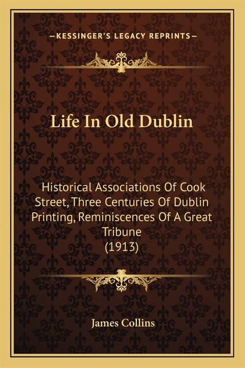 Life In Old Dublin: Historical Associations Of Cook Street, Three Centuries Of Dublin Printing, Reminiscences Of A Great Tribune (1913) (Paperback)