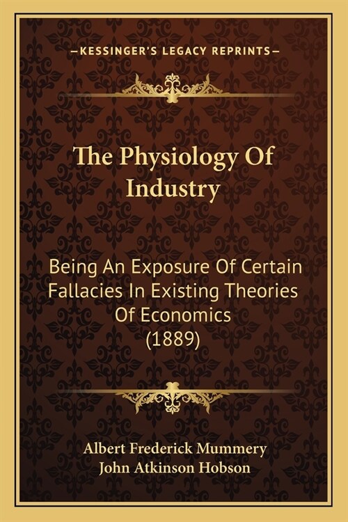 The Physiology Of Industry: Being An Exposure Of Certain Fallacies In Existing Theories Of Economics (1889) (Paperback)