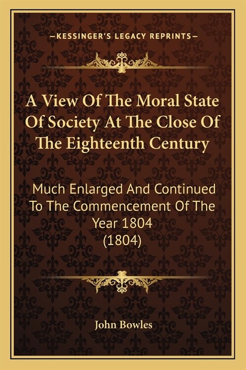 A View Of The Moral State Of Society At The Close Of The Eighteenth Century: Much Enlarged And Continued To The Commencement Of The Year 1804 (1804) (Paperback)