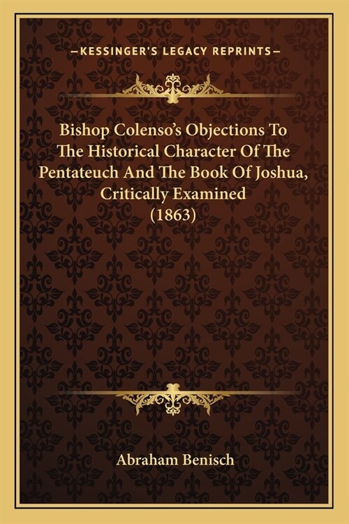 Bishop Colensos Objections To The Historical Character Of The Pentateuch And The Book Of Joshua, Critically Examined (1863) (Paperback)