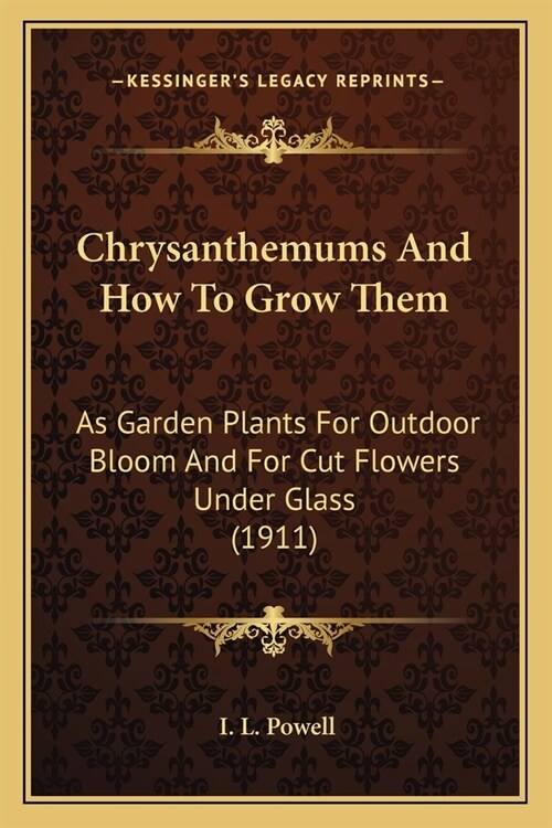 Chrysanthemums And How To Grow Them: As Garden Plants For Outdoor Bloom And For Cut Flowers Under Glass (1911) (Paperback)