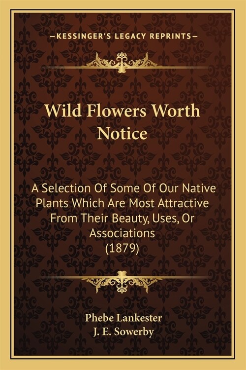 Wild Flowers Worth Notice: A Selection Of Some Of Our Native Plants Which Are Most Attractive From Their Beauty, Uses, Or Associations (1879) (Paperback)