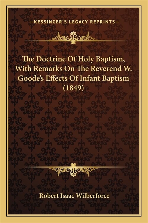 The Doctrine Of Holy Baptism, With Remarks On The Reverend W. Goodes Effects Of Infant Baptism (1849) (Paperback)