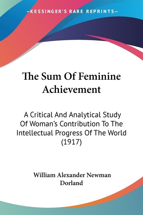 The Sum Of Feminine Achievement: A Critical And Analytical Study Of Womans Contribution To The Intellectual Progress Of The World (1917) (Paperback)