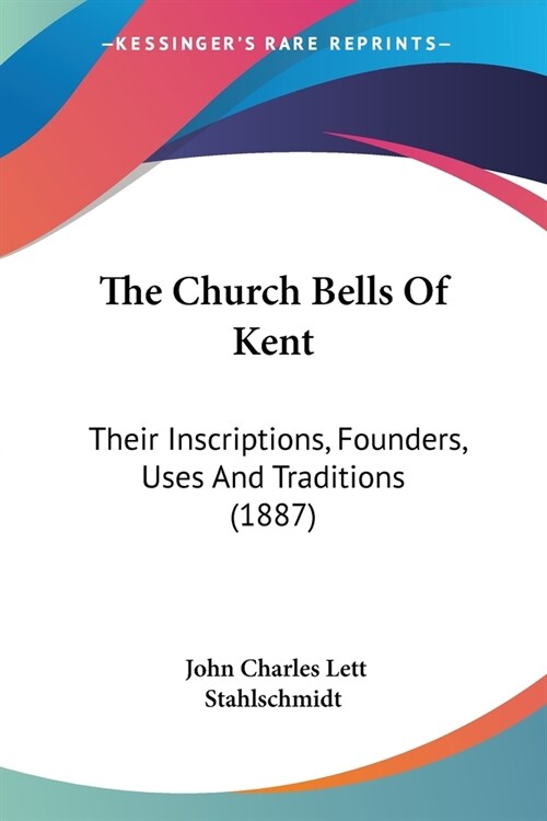 The Church Bells Of Kent: Their Inscriptions, Founders, Uses And Traditions (1887) (Paperback)