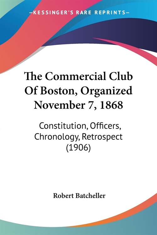 The Commercial Club Of Boston, Organized November 7, 1868: Constitution, Officers, Chronology, Retrospect (1906) (Paperback)