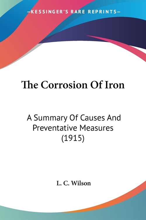 The Corrosion Of Iron: A Summary Of Causes And Preventative Measures (1915) (Paperback)