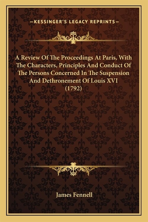 A Review Of The Proceedings At Paris, With The Characters, Principles And Conduct Of The Persons Concerned In The Suspension And Dethronement Of Louis (Paperback)