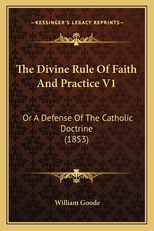 The Divine Rule Of Faith And Practice V1: Or A Defense Of The Catholic Doctrine (1853) (Paperback)