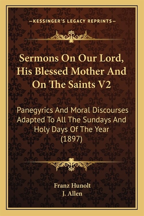 Sermons On Our Lord, His Blessed Mother And On The Saints V2: Panegyrics And Moral Discourses Adapted To All The Sundays And Holy Days Of The Year (18 (Paperback)