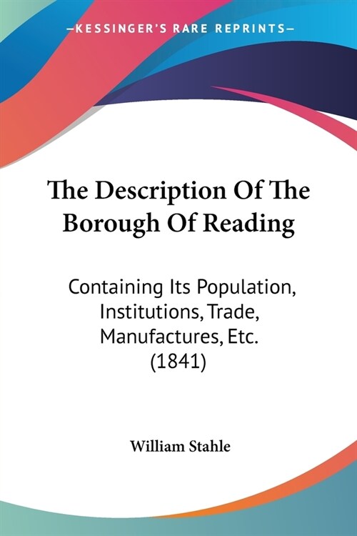 The Description Of The Borough Of Reading: Containing Its Population, Institutions, Trade, Manufactures, Etc. (1841) (Paperback)
