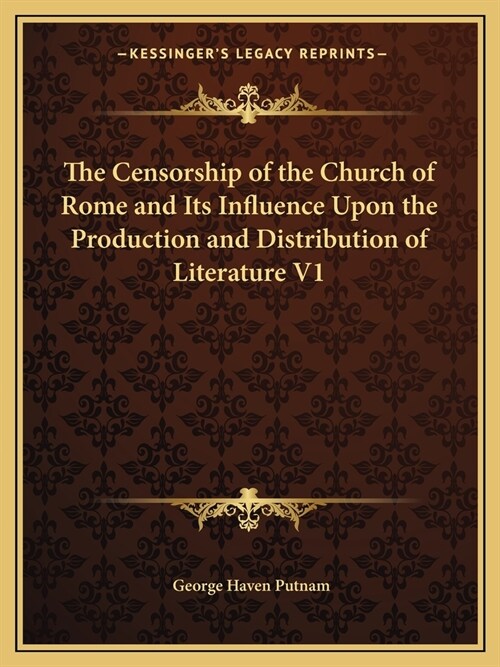 The Censorship of the Church of Rome and Its Influence Upon the Production and Distribution of Literature V1 (Paperback)