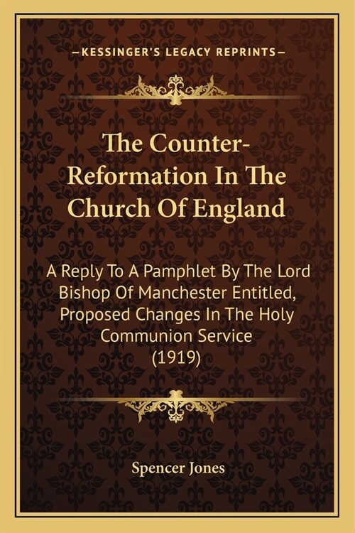The Counter-Reformation In The Church Of England: A Reply To A Pamphlet By The Lord Bishop Of Manchester Entitled, Proposed Changes In The Holy Commun (Paperback)