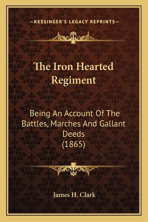 The Iron Hearted Regiment: Being An Account Of The Battles, Marches And Gallant Deeds (1865) (Paperback)