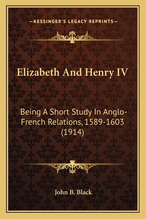 Elizabeth And Henry IV: Being A Short Study In Anglo-French Relations, 1589-1603 (1914) (Paperback)