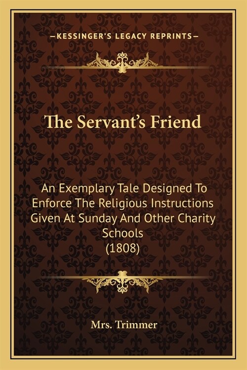 The Servants Friend: An Exemplary Tale Designed To Enforce The Religious Instructions Given At Sunday And Other Charity Schools (1808) (Paperback)