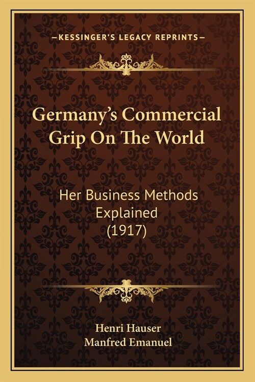 Germanys Commercial Grip On The World: Her Business Methods Explained (1917) (Paperback)