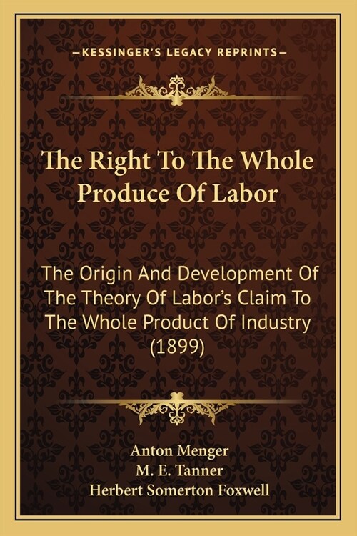 The Right To The Whole Produce Of Labor: The Origin And Development Of The Theory Of Labors Claim To The Whole Product Of Industry (1899) (Paperback)