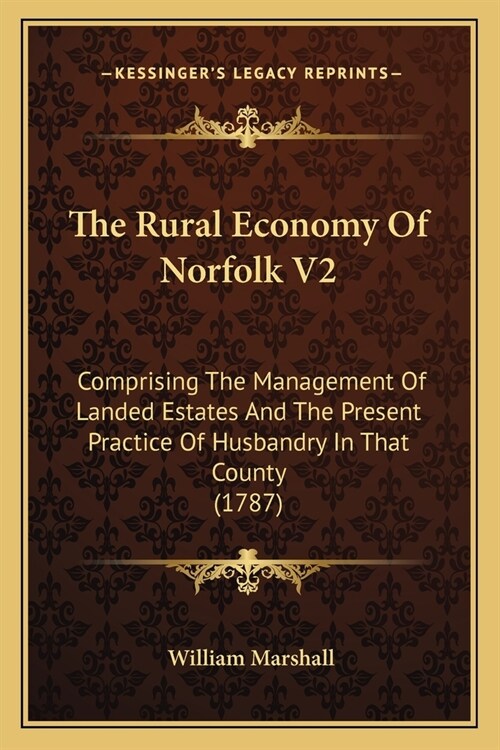 The Rural Economy Of Norfolk V2: Comprising The Management Of Landed Estates And The Present Practice Of Husbandry In That County (1787) (Paperback)