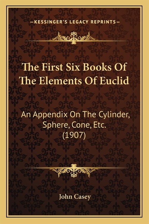The First Six Books Of The Elements Of Euclid: An Appendix On The Cylinder, Sphere, Cone, Etc. (1907) (Paperback)