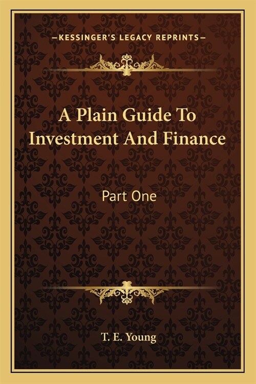 A Plain Guide To Investment And Finance: Part One: Hints To Investors; Part Two: An Exposition Of Finance (1919) (Paperback)
