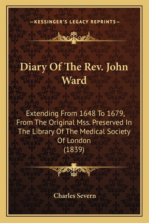 Diary Of The Rev. John Ward: Extending From 1648 To 1679, From The Original Mss. Preserved In The Library Of The Medical Society Of London (1839) (Paperback)