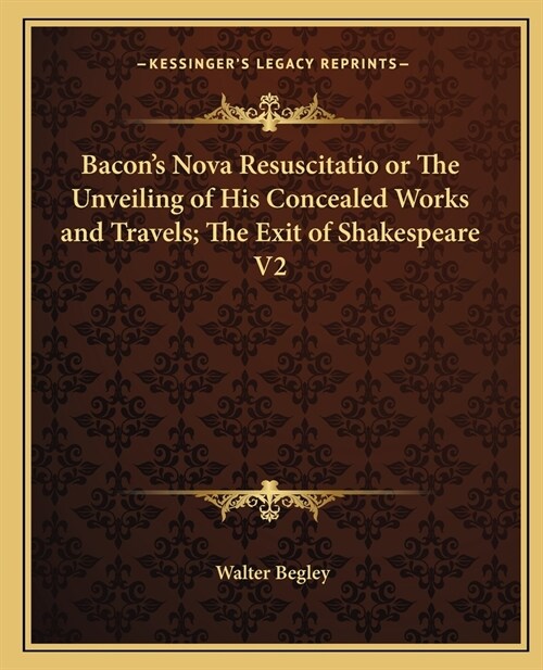 Bacons Nova Resuscitatio or The Unveiling of His Concealed Works and Travels; The Exit of Shakespeare V2 (Paperback)