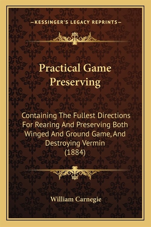 Practical Game Preserving: Containing The Fullest Directions For Rearing And Preserving Both Winged And Ground Game, And Destroying Vermin (1884) (Paperback)