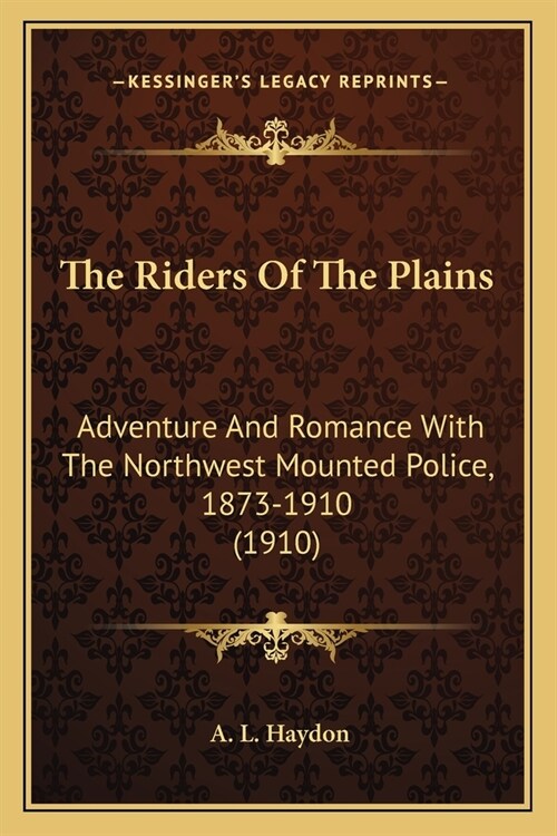 The Riders Of The Plains: Adventure And Romance With The Northwest Mounted Police, 1873-1910 (1910) (Paperback)